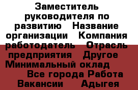 Заместитель руководителя по развитию › Название организации ­ Компания-работодатель › Отрасль предприятия ­ Другое › Минимальный оклад ­ 45 000 - Все города Работа » Вакансии   . Адыгея респ.